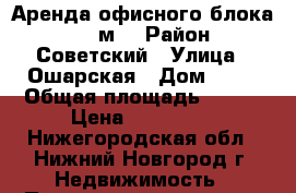 Аренда офисного блока, 650 м2 › Район ­ Советский › Улица ­ Ошарская › Дом ­ 95 › Общая площадь ­ 650 › Цена ­ 487 500 - Нижегородская обл., Нижний Новгород г. Недвижимость » Помещения аренда   . Нижегородская обл.